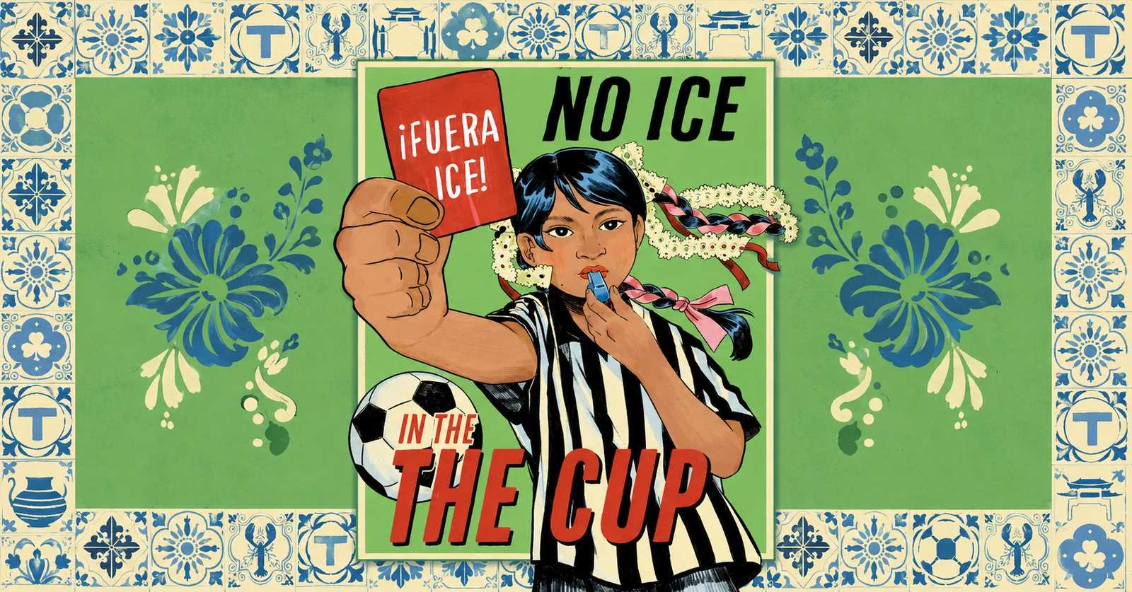 Illustrated poster of a referee with braided hair blowing a whistle and holding up a red card reading ‘¡Fuera ICE!’, next to a soccer ball and the words ‘No ICE in the Cup’, framed by blue and white tilework.